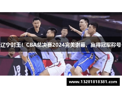 辽宁封王！CBA总决赛2024完美谢幕，赢得冠军称号